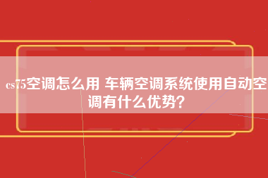 cs75空调怎么用 车辆空调系统使用自动空调有什么优势？