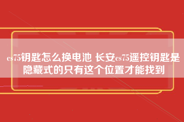 cs75钥匙怎么换电池 长安cs75遥控钥匙是隐藏式的只有这个位置才能找到