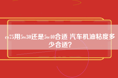 cs75用5w30还是5w40合适 汽车机油粘度多少合适？