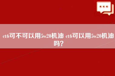 ct6可不可以用5w20机油 ct6可以用5w20机油吗？