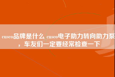 cusco品牌是什么 cusco电子助力转向助力泵，车友们一定要经常检查一下