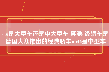 ct6是大型车还是中大型车 奔驰c级轿车是德国大众推出的经典轿车mct6是中型车