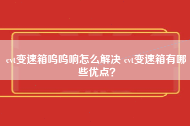 cvt变速箱呜呜响怎么解决 cvt变速箱有哪些优点？