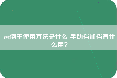 cvt倒车使用方法是什么 手动挡加挡有什么用？