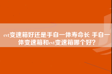 cvt变速箱好还是手自一体寿命长 手自一体变速箱和cvt变速箱哪个好？