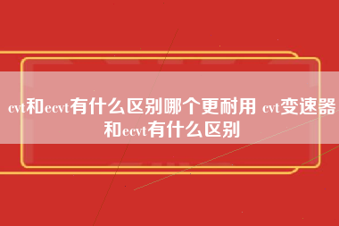 cvt和ecvt有什么区别哪个更耐用 cvt变速器和ecvt有什么区别