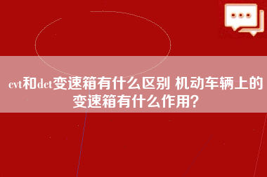 cvt和dct变速箱有什么区别 机动车辆上的变速箱有什么作用？