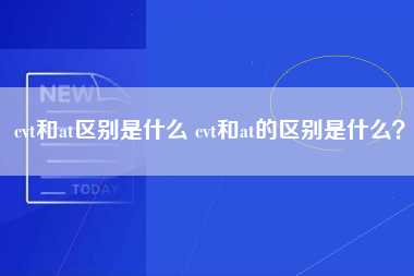 cvt和at区别是什么 cvt和at的区别是什么？