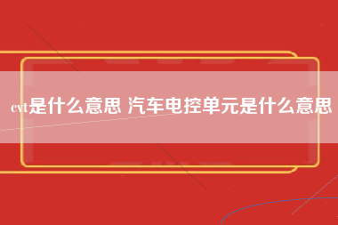 cvt是什么意思 汽车电控单元是什么意思