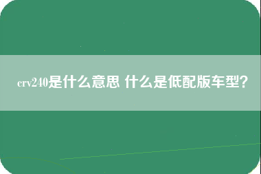 crv240是什么意思 什么是低配版车型？