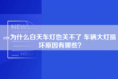 crv为什么白天车灯也关不了 车辆大灯损坏原因有哪些？