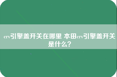 crv引擎盖开关在哪里 本田crv引擎盖开关是什么？