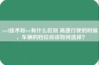 cvvl技术和vvt有什么区别 高速行驶的时候，车辆的档位应该如何选择？