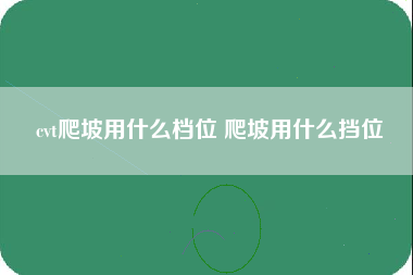 cvt爬坡用什么档位 爬坡用什么挡位