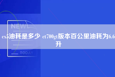 cx5油耗是多少 ct700gt版本百公里油耗为6.6升