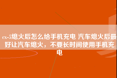 cx-5熄火后怎么给手机充电 汽车熄火后最好让汽车熄火，不要长时间使用手机充电