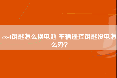 cx-4钥匙怎么换电池 车辆遥控钥匙没电怎么办？