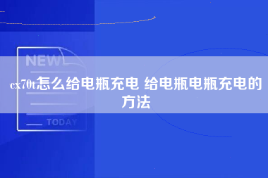 cx70t怎么给电瓶充电 给电瓶电瓶充电的方法