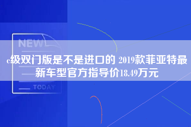 c级双门版是不是进口的 2019款菲亚特最新车型官方指导价18.49万元