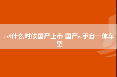 cx9什么时候国产上市 国产c-手自一体车型