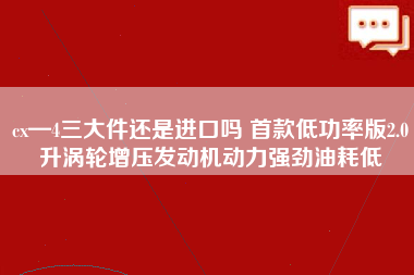 cx—4三大件还是进口吗 首款低功率版2.0升涡轮增压发动机动力强劲油耗低