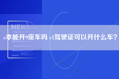 c本能开9座车吗 c1驾驶证可以开什么车？