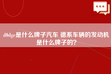 d0dge是什么牌子汽车 德系车辆的发动机是什么牌子的？