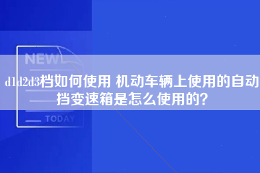 d1d2d3档如何使用 机动车辆上使用的自动挡变速箱是怎么使用的？