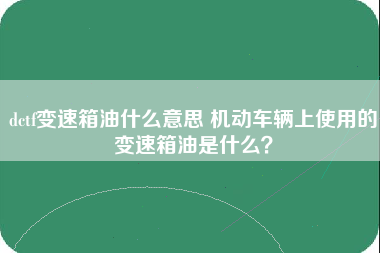 dctf变速箱油什么意思 机动车辆上使用的变速箱油是什么？