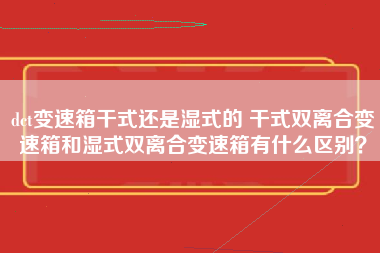 dct变速箱干式还是湿式的 干式双离合变速箱和湿式双离合变速箱有什么区别？