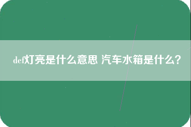 def灯亮是什么意思 汽车水箱是什么？