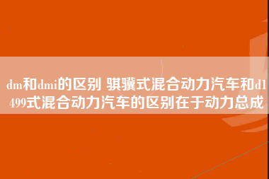 dm和dmi的区别 骐骥式混合动力汽车和d1499式混合动力汽车的区别在于动力总成