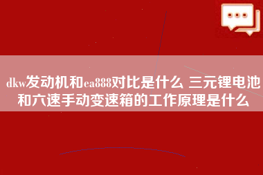 dkw发动机和ea888对比是什么 三元锂电池和六速手动变速箱的工作原理是什么