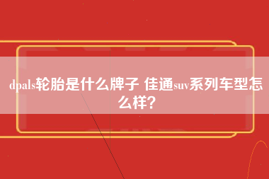 dpals轮胎是什么牌子 佳通suv系列车型怎么样？