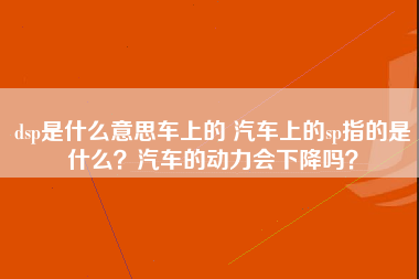 dsp是什么意思车上的 汽车上的sp指的是什么？汽车的动力会下降吗？