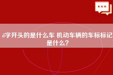 d字开头的是什么车 机动车辆的车标标记是什么？