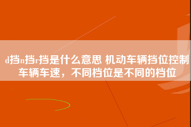 d挡n挡r挡是什么意思 机动车辆挡位控制车辆车速，不同档位是不同的档位