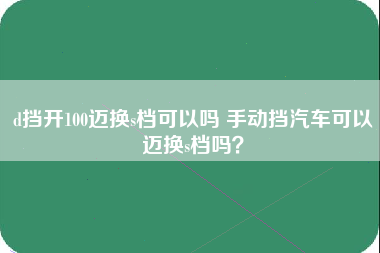 d挡开100迈换s档可以吗 手动挡汽车可以迈换s档吗？