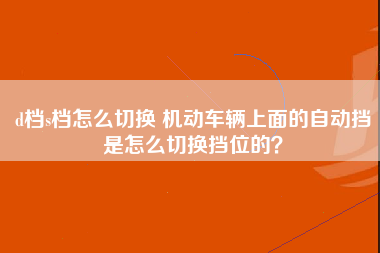 d档s档怎么切换 机动车辆上面的自动挡是怎么切换挡位的？