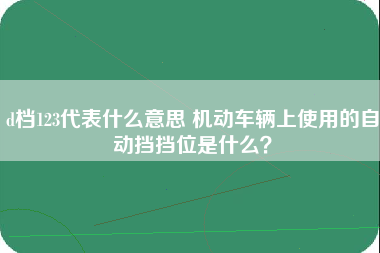 d档123代表什么意思 机动车辆上使用的自动挡挡位是什么？