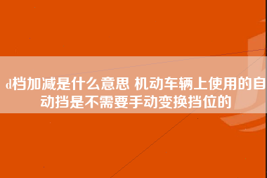 d档加减是什么意思 机动车辆上使用的自动挡是不需要手动变换挡位的