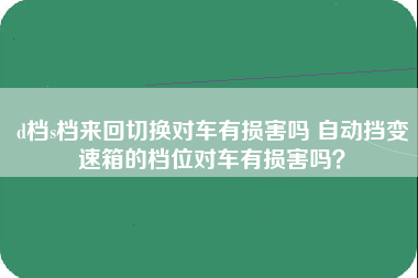 d档s档来回切换对车有损害吗 自动挡变速箱的档位对车有损害吗？