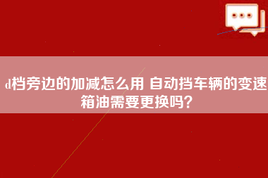 d档旁边的加减怎么用 自动挡车辆的变速箱油需要更换吗？