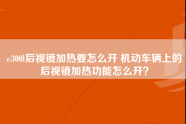 e300l后视镜加热要怎么开 机动车辆上的后视镜加热功能怎么开？