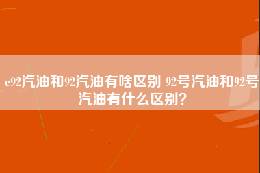 e92汽油和92汽油有啥区别 92号汽油和92号汽油有什么区别？