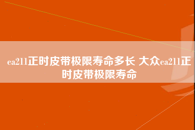 ea211正时皮带极限寿命多长 大众ea211正时皮带极限寿命