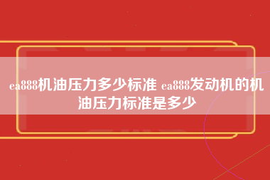 ea888机油压力多少标准 ea888发动机的机油压力标准是多少