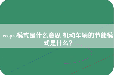 ecopro模式是什么意思 机动车辆的节能模式是什么？