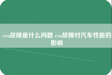 ecu故障是什么问题 ecu故障对汽车性能的影响