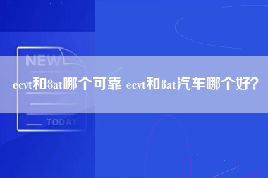 ecvt和8at哪个可靠 ecvt和8at汽车哪个好？